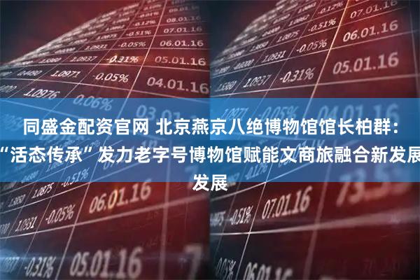 同盛金配资官网 北京燕京八绝博物馆馆长柏群：“活态传承”发力老字号博物馆赋能文商旅融合新发展