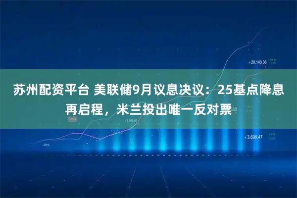 苏州配资平台 美联储9月议息决议：25基点降息再启程，米兰投出唯一反对票