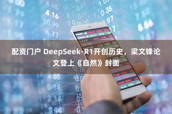 配资门户 DeepSeek-R1开创历史,梁文锋论文登上《自然》封面