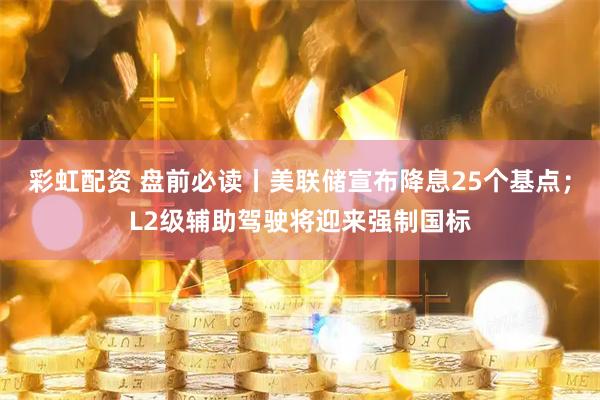 彩虹配资 盘前必读丨美联储宣布降息25个基点;L2级辅助驾驶将迎来强制国标