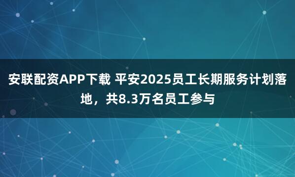 安联配资APP下载 平安2025员工长期服务计划落地,共8.3万名员工参与