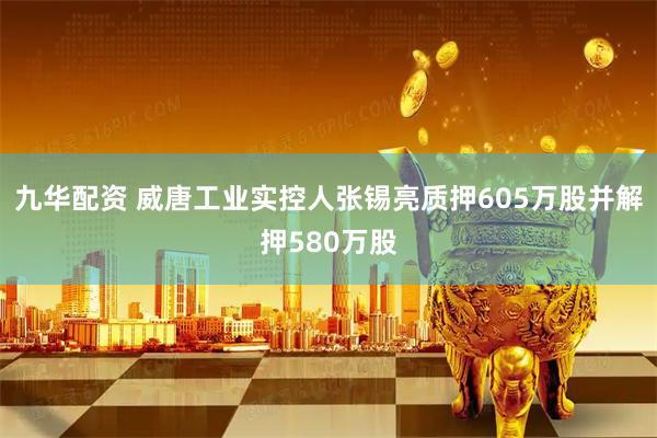 九华配资 威唐工业实控人张锡亮质押605万股并解押580万股