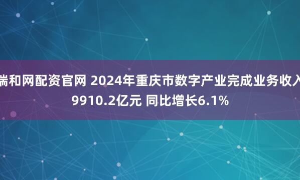 瑞和网配资官网 2024年重庆市数字产业完成业务收入9910.2亿元 同比增长6.1%