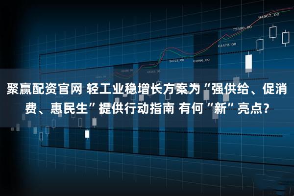 聚赢配资官网 轻工业稳增长方案为“强供给、促消费、惠民生”提供行动指南 有何“新”亮点?