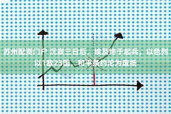 苏州配资门户 沉寂三日后，埃及终于起兵，以色列以1敌23国，和平条约沦为废纸