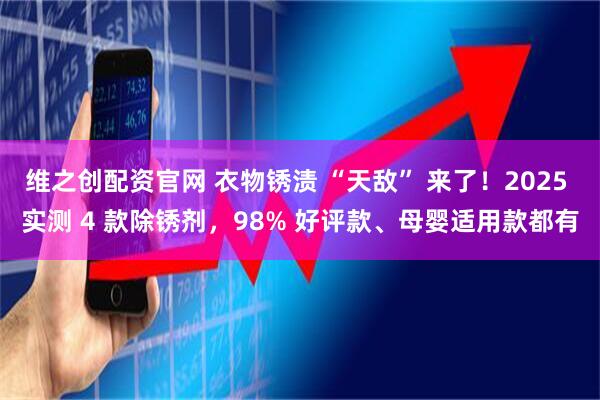 维之创配资官网 衣物锈渍 “天敌” 来了！2025 实测 4 款除锈剂，98% 好评款、母婴适用款都有