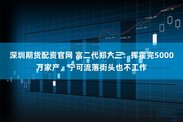 深圳期货配资官网 富二代郑六三：挥霍完5000万家产，宁可流落街头也不工作