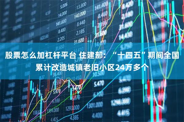 股票怎么加杠杆平台 住建部：“十四五”期间全国累计改造城镇老旧小区24万多个