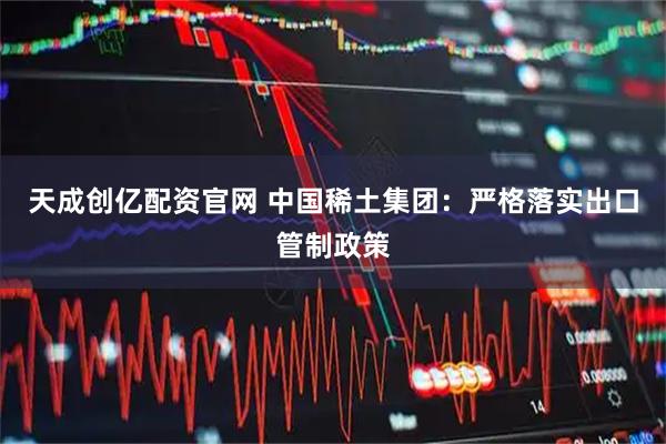 天成创亿配资官网 中国稀土集团:严格落实出口管制政策