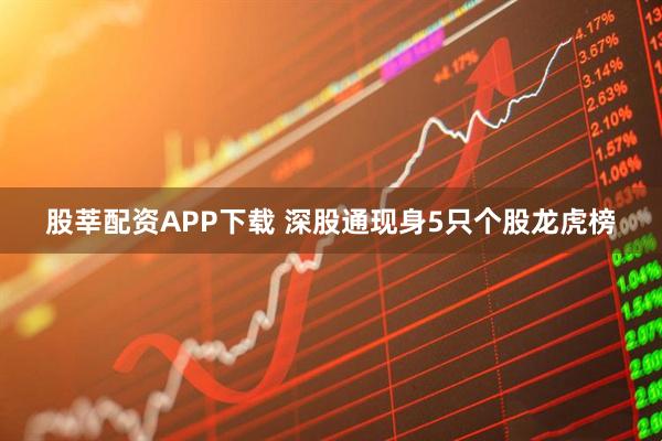 股莘配资APP下载 深股通现身5只个股龙虎榜