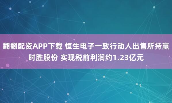 翻翻配资APP下载 恒生电子一致行动人出售所持赢时胜股份 实现税前利润约1.23亿元