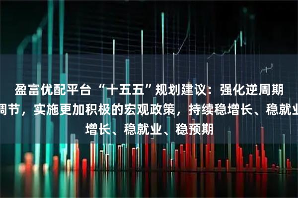 盈富优配平台 “十五五”规划建议:强化逆周期和跨周期调节,实施更加积极的宏观政策,持续稳增长、稳就业、稳预期