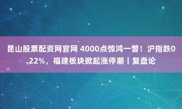 昆山股票配资网官网 4000点惊鸿一瞥!沪指跌0.22%,福建板块掀起涨停潮丨复盘论