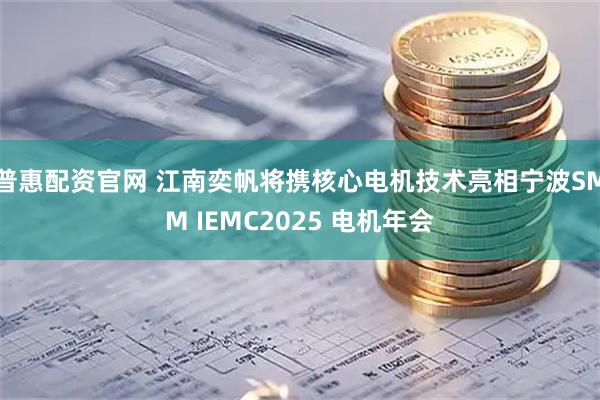 普惠配资官网 江南奕帆将携核心电机技术亮相宁波SMM IEMC2025 电机年会