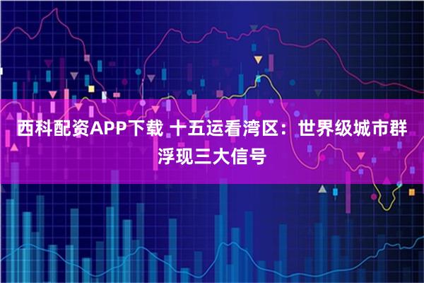 西科配资APP下载 十五运看湾区:世界级城市群浮现三大信号