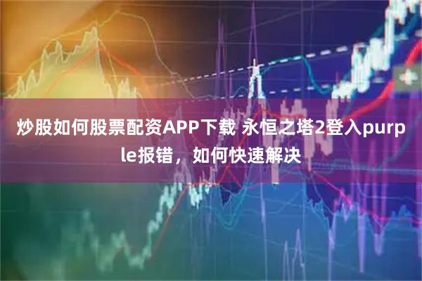 炒股如何股票配资APP下载 永恒之塔2登入purple报错,如何快速解决