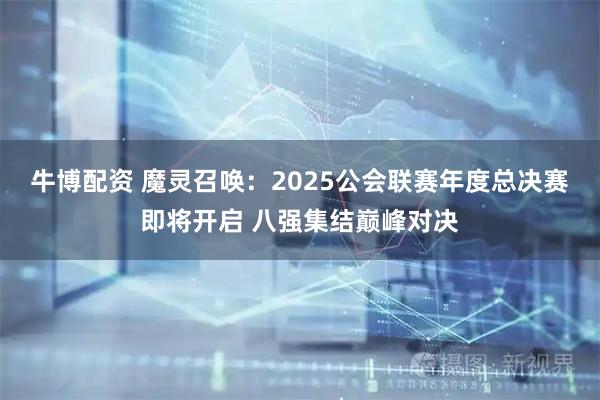 牛博配资 魔灵召唤:2025公会联赛年度总决赛即将开启 八强集结巅峰对决