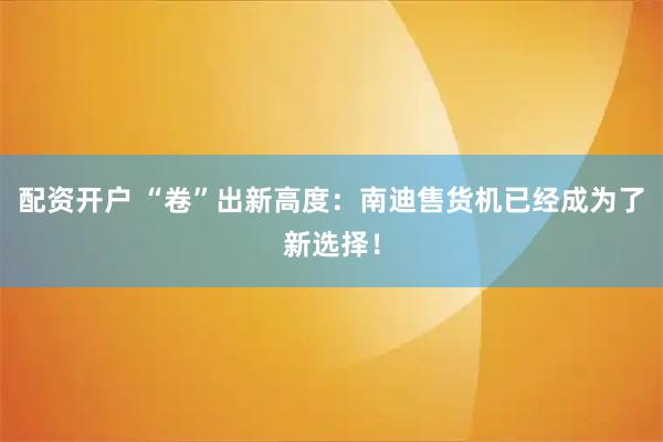 配资开户 “卷”出新高度：南迪售货机已经成为了新选择！