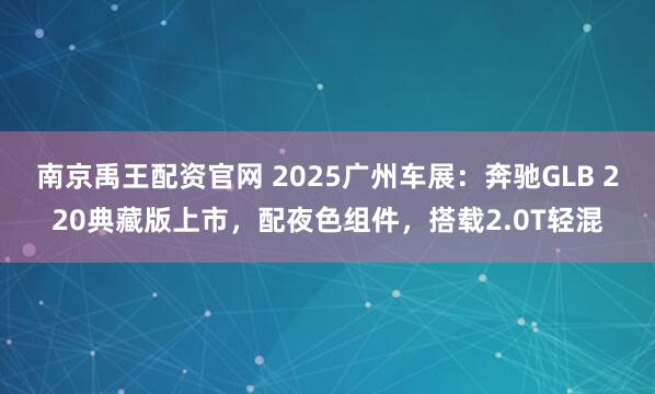 南京禹王配资官网 2025广州车展：奔驰GLB 220典藏版上市，配夜色组件，搭载2.0T轻混