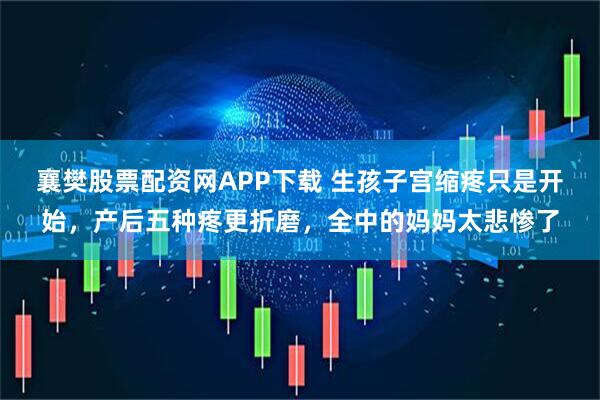 襄樊股票配资网APP下载 生孩子宫缩疼只是开始，产后五种疼更折磨，全中的妈妈太悲惨了