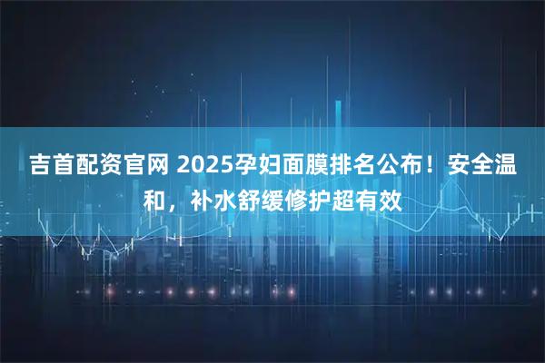 吉首配资官网 2025孕妇面膜排名公布！安全温和，补水舒缓修护超有效