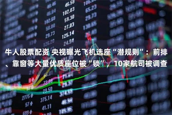 牛人股票配资 央视曝光飞机选座“潜规则”:前排、靠窗等大量优质座位被“锁”,10家航司被调查