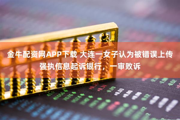 金牛配资网APP下载 大连一女子认为被错误上传强执信息起诉银行,一审败诉