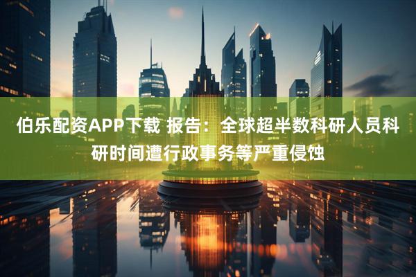 伯乐配资APP下载 报告：全球超半数科研人员科研时间遭行政事务等严重侵蚀