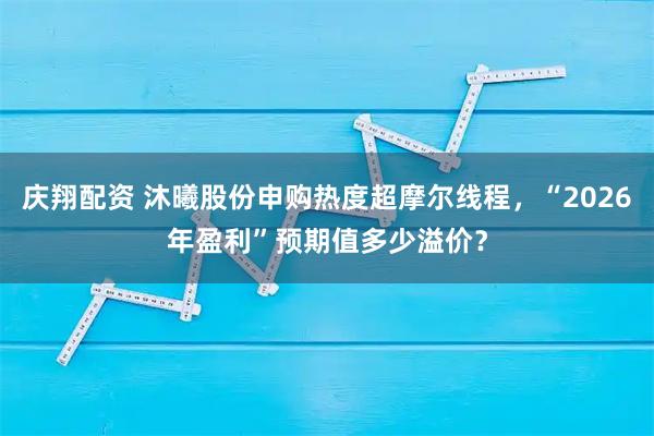 庆翔配资 沐曦股份申购热度超摩尔线程，“2026年盈利”预期值多少溢价？