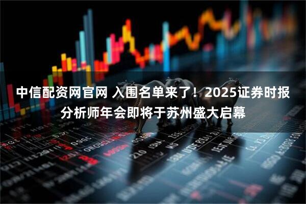 中信配资网官网 入围名单来了!2025证券时报分析师年会即将于苏州盛大启幕