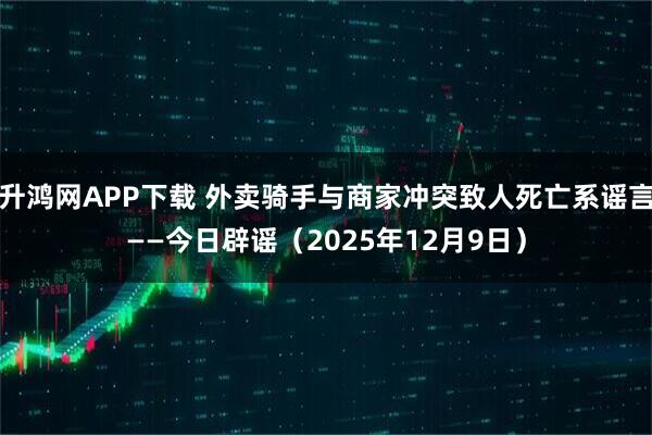 升鸿网APP下载 外卖骑手与商家冲突致人死亡系谣言——今日辟谣(2025年12月9日)