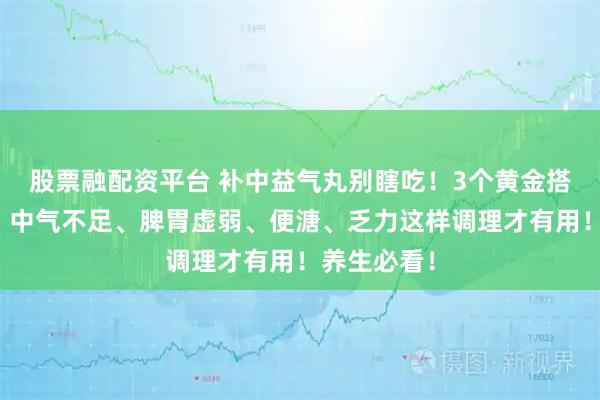 股票融配资平台 补中益气丸别瞎吃！3个黄金搭档对症用，中气不足、脾胃虚弱、便溏、乏力这样调理才有用！养生必看！