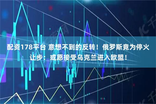 配资178平台 意想不到的反转!俄罗斯竟为停火让步:或愿接受乌克兰进入欧盟!