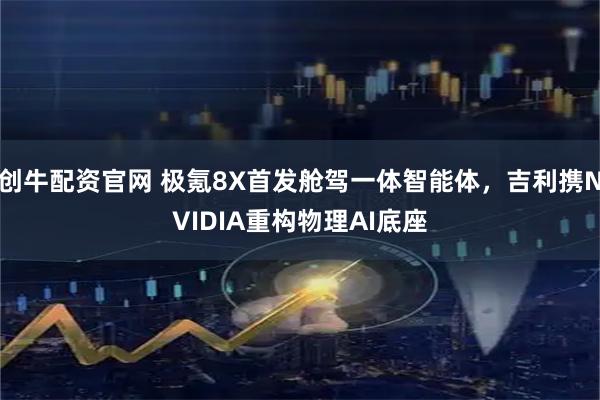 创牛配资官网 极氪8X首发舱驾一体智能体，吉利携NVIDIA重构物理AI底座