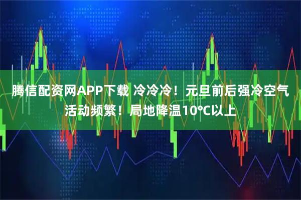 腾信配资网APP下载 冷冷冷！元旦前后强冷空气活动频繁！局地降温10℃以上