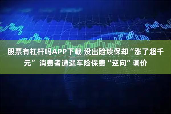 股票有杠杆吗APP下载 没出险续保却“涨了超千元” 消费者遭遇车险保费“逆向”调价