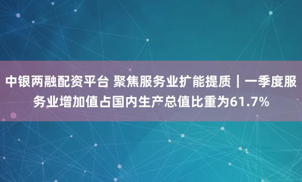 中银两融配资平台 聚焦服务业扩能提质｜一季度服务业增加值占国内生产总值比重为61.7%