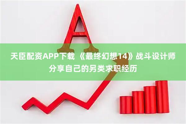 天臣配资APP下载 《最终幻想14》战斗设计师分享自己的另类求职经历