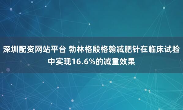 深圳配资网站平台 勃林格殷格翰减肥针在临床试验中实现16.6%的减重效果