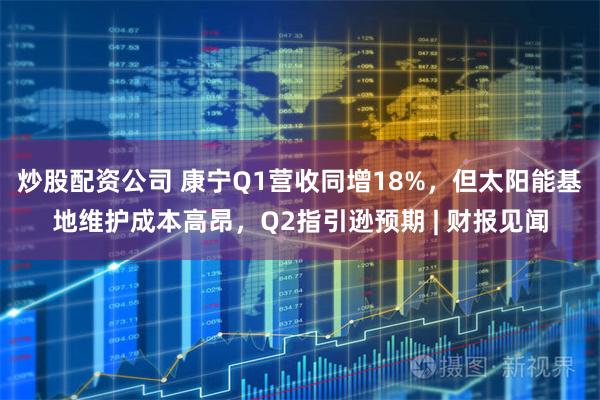 炒股配资公司 康宁Q1营收同增18%，但太阳能基地维护成本高昂，Q2指引逊预期 | 财报见闻