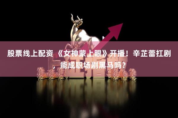 股票线上配资 《女神蒙上眼》开播！辛芷蕾扛剧，能成职场剧黑马吗？