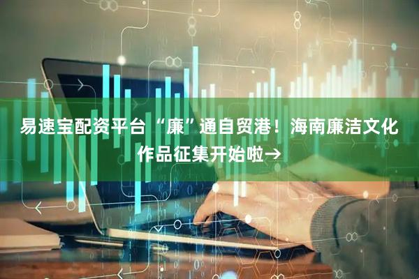 易速宝配资平台 “廉”通自贸港！海南廉洁文化作品征集开始啦→