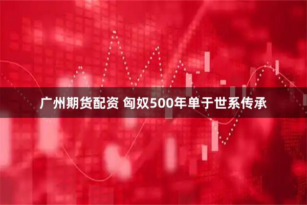 广州期货配资 匈奴500年单于世系传承