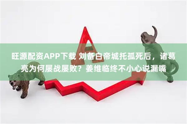 旺源配资APP下载 刘备白帝城托孤死后，诸葛亮为何屡战屡败？姜维临终不小心说漏嘴
