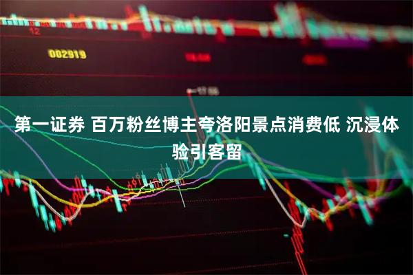 第一证券 百万粉丝博主夸洛阳景点消费低 沉浸体验引客留