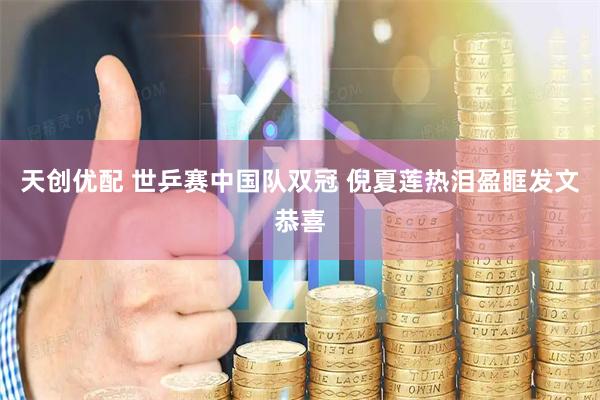 天创优配 世乒赛中国队双冠 倪夏莲热泪盈眶发文恭喜